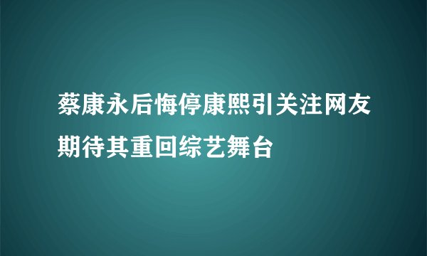 蔡康永后悔停康熙引关注网友期待其重回综艺舞台