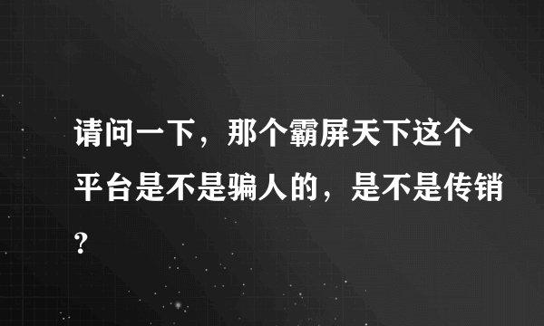 请问一下，那个霸屏天下这个平台是不是骗人的，是不是传销？