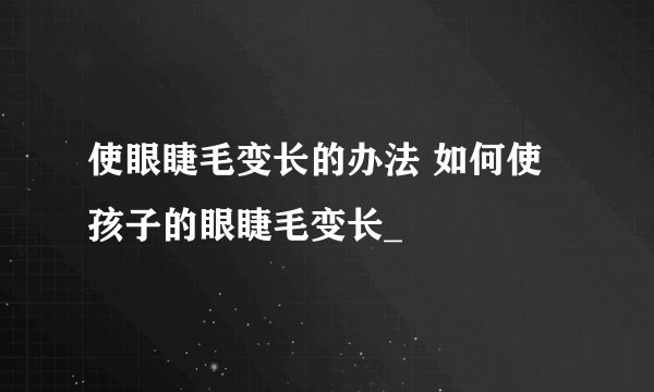 使眼睫毛变长的办法 如何使孩子的眼睫毛变长_