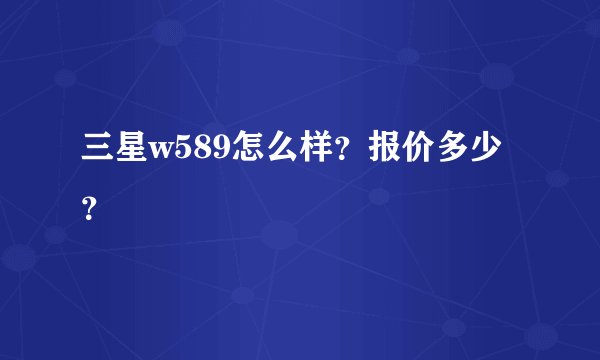三星w589怎么样？报价多少？