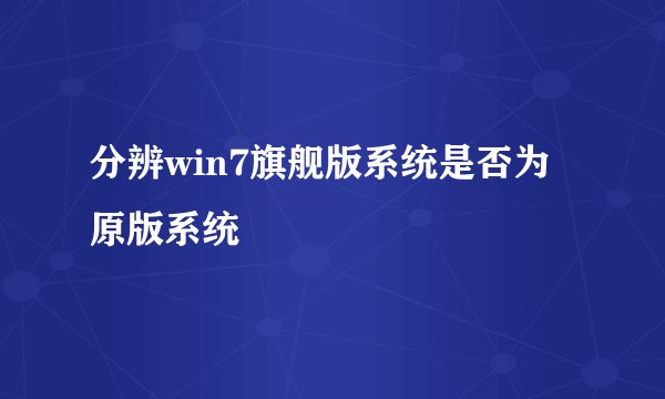 分辨win7旗舰版系统是否为原版系统