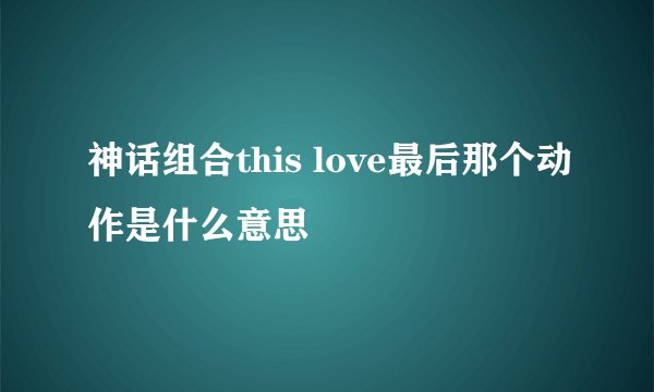 神话组合this love最后那个动作是什么意思