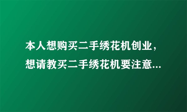本人想购买二手绣花机创业，想请教买二手绣花机要注意什么问题？怎么辨别机器的机龄和好坏？谢谢！！