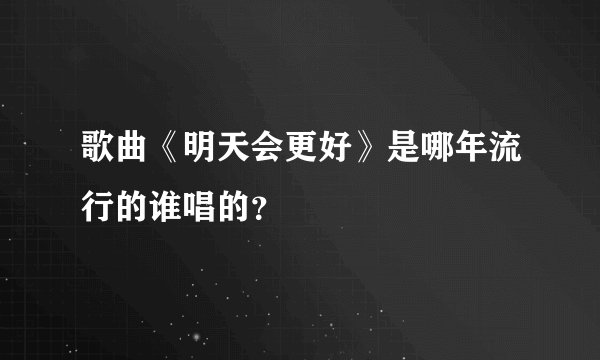 歌曲《明天会更好》是哪年流行的谁唱的？