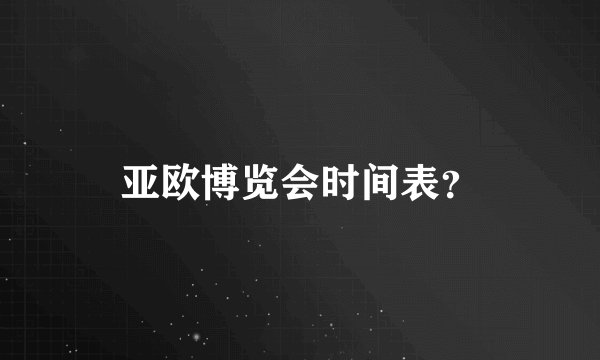 亚欧博览会时间表？