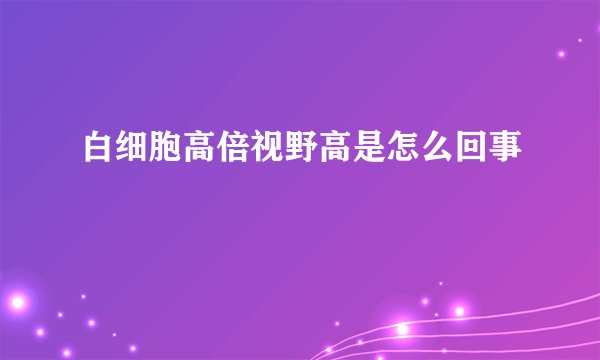 白细胞高倍视野高是怎么回事