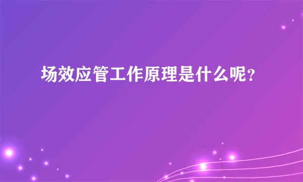 场效应管工作原理是什么呢？