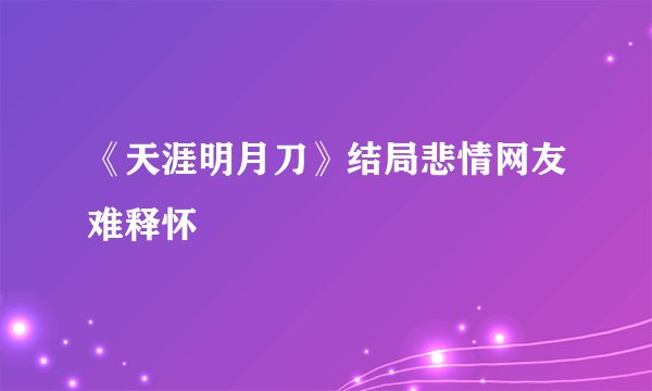 《天涯明月刀》结局悲情网友难释怀