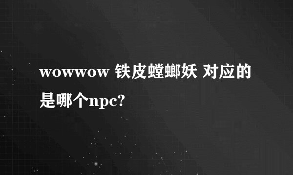 wowwow 铁皮螳螂妖 对应的是哪个npc?