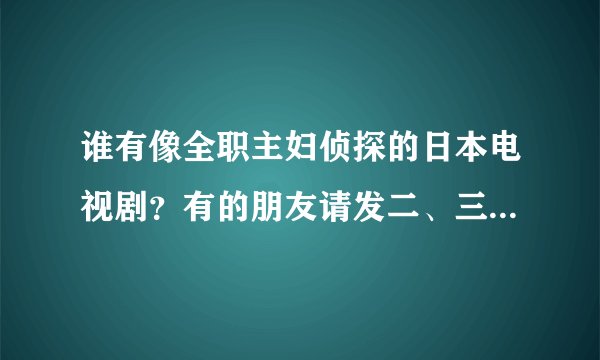 谁有像全职主妇侦探的日本电视剧？有的朋友请发二、三个来喔。最好和这个电视剧字幕一样、标准日语发音的