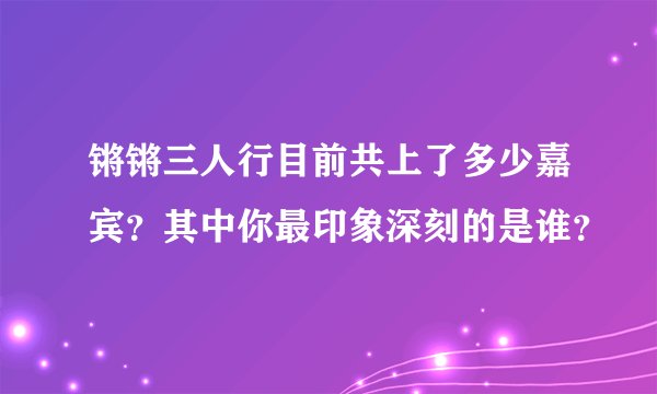 锵锵三人行目前共上了多少嘉宾？其中你最印象深刻的是谁？