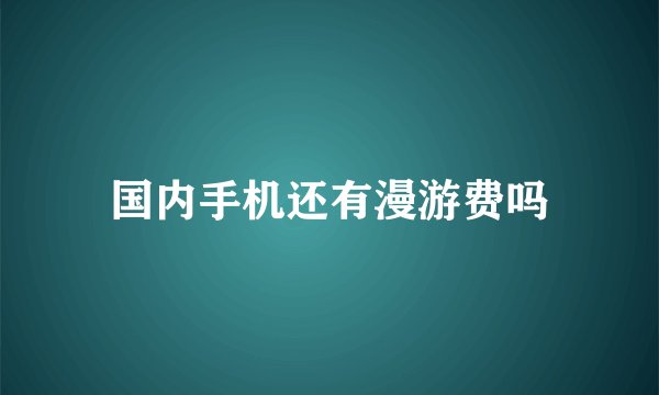 国内手机还有漫游费吗