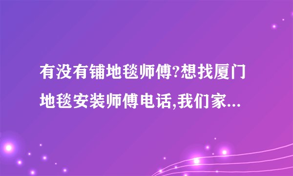 有没有铺地毯师傅?想找厦门地毯安装师傅电话,我们家地毯卖到厦门没人去客户家安装