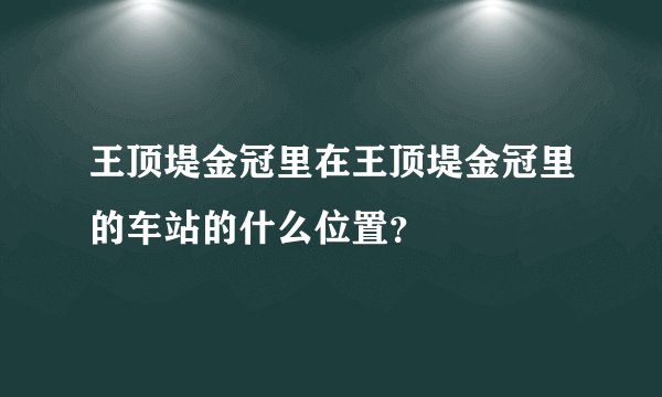 王顶堤金冠里在王顶堤金冠里的车站的什么位置？