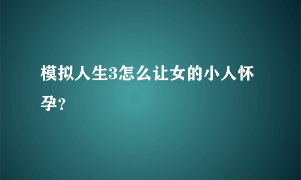 模拟人生3怎么让女的小人怀孕？
