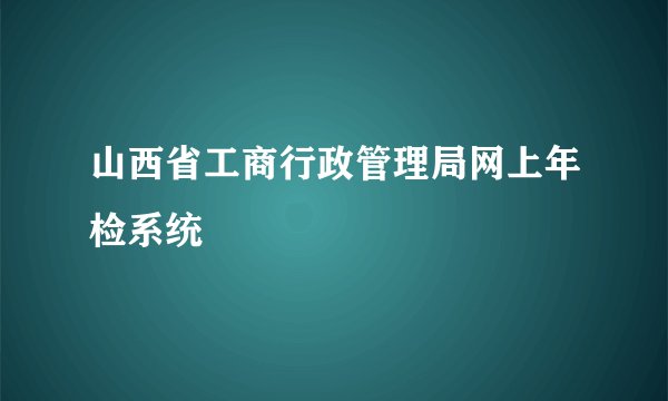 山西省工商行政管理局网上年检系统