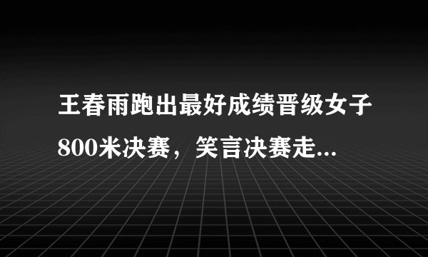 王春雨跑出最好成绩晋级女子800米决赛，笑言决赛走下来也是第八
