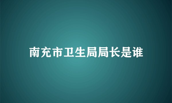 南充市卫生局局长是谁