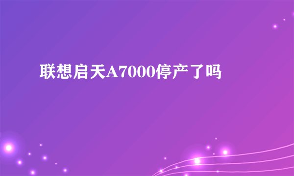 联想启天A7000停产了吗