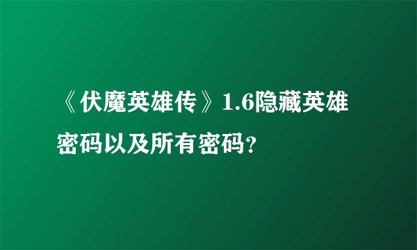 《伏魔英雄传》1.6隐藏英雄密码以及所有密码？