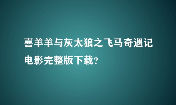 喜羊羊与灰太狼之飞马奇遇记电影完整版下载？