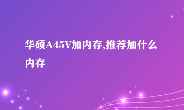 华硕A45V加内存,推荐加什么内存