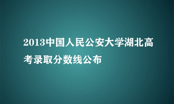 2013中国人民公安大学湖北高考录取分数线公布