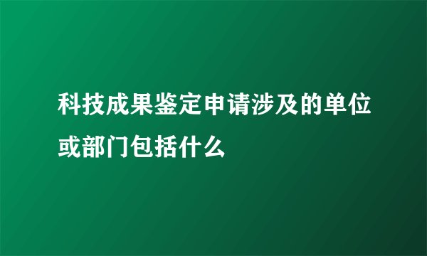 科技成果鉴定申请涉及的单位或部门包括什么