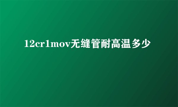 12cr1mov无缝管耐高温多少