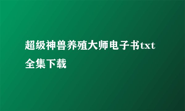超级神兽养殖大师电子书txt全集下载
