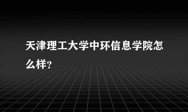 天津理工大学中环信息学院怎么样？