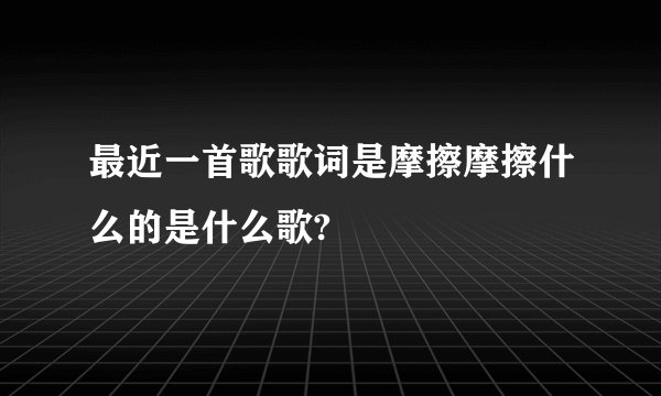 最近一首歌歌词是摩擦摩擦什么的是什么歌?
