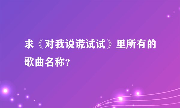 求《对我说谎试试》里所有的歌曲名称？