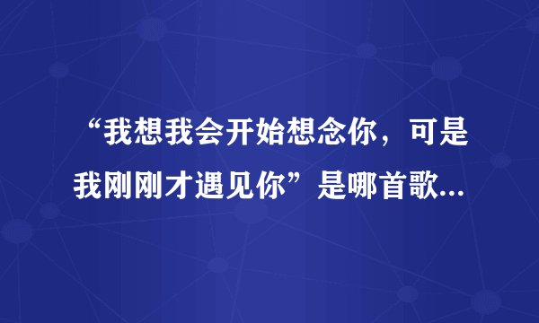 “我想我会开始想念你，可是我刚刚才遇见你”是哪首歌的歌词？