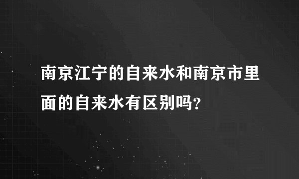 南京江宁的自来水和南京市里面的自来水有区别吗？