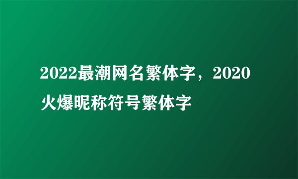 2022最潮网名繁体字，2020火爆昵称符号繁体字
