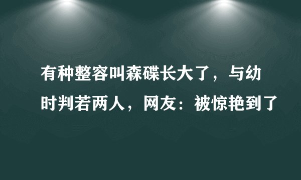 有种整容叫森碟长大了，与幼时判若两人，网友：被惊艳到了