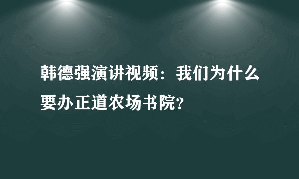 韩德强演讲视频：我们为什么要办正道农场书院？