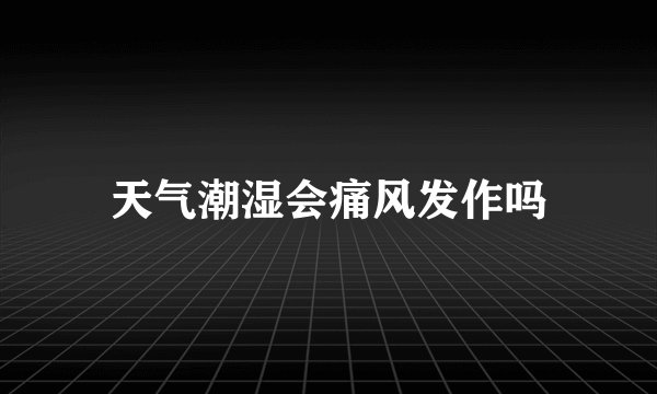 天气潮湿会痛风发作吗