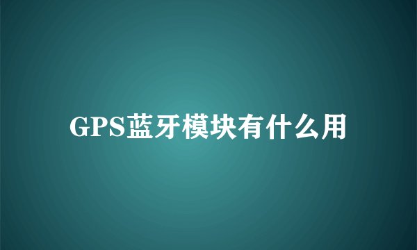 GPS蓝牙模块有什么用