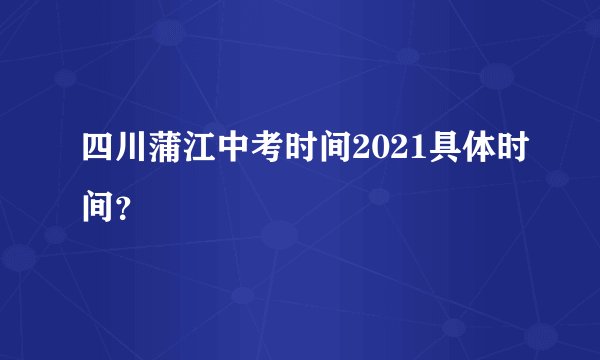 四川蒲江中考时间2021具体时间？