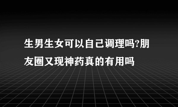 生男生女可以自己调理吗?朋友圈又现神药真的有用吗
