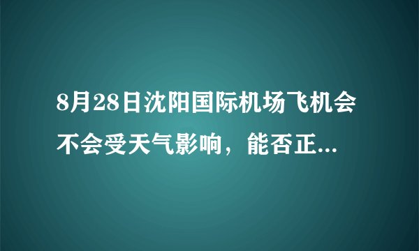8月28日沈阳国际机场飞机会不会受天气影响，能否正常起飞？春秋9c8895/9c8916是否能正点起飞？急求！！！