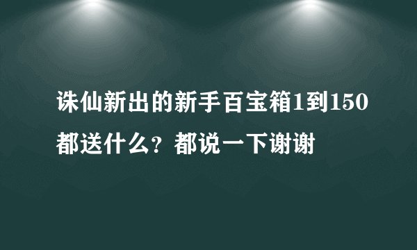诛仙新出的新手百宝箱1到150都送什么？都说一下谢谢