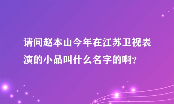 请问赵本山今年在江苏卫视表演的小品叫什么名字的啊？