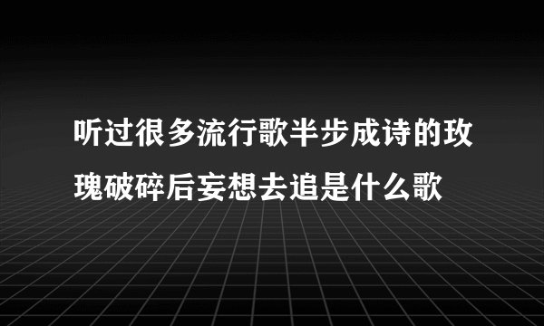听过很多流行歌半步成诗的玫瑰破碎后妄想去追是什么歌