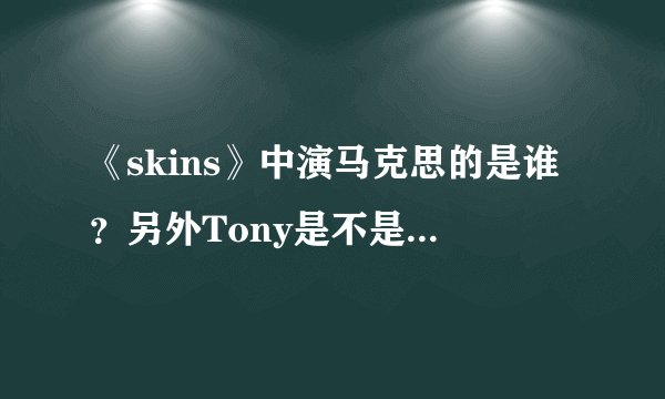 《skins》中演马克思的是谁？另外Tony是不是不喜欢米歇尔？
