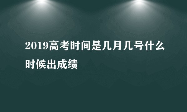 2019高考时间是几月几号什么时候出成绩