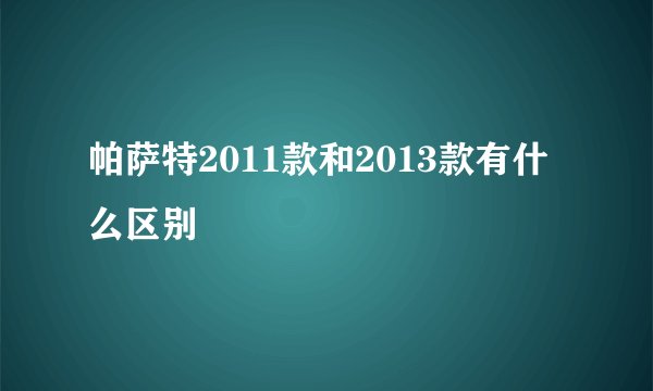 帕萨特2011款和2013款有什么区别
