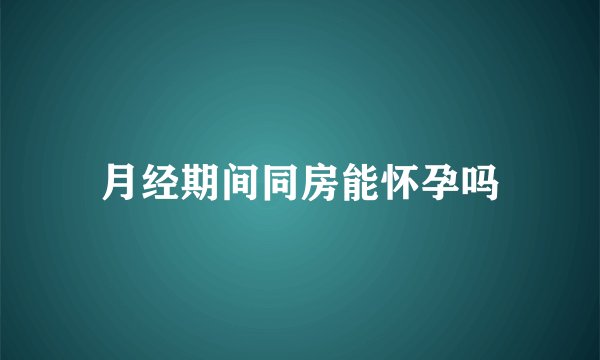 月经期间同房能怀孕吗